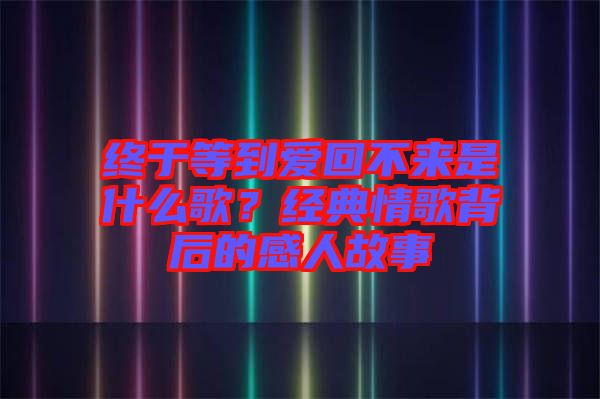 終于等到愛回不來是什么歌?經典情歌背后的感人故事