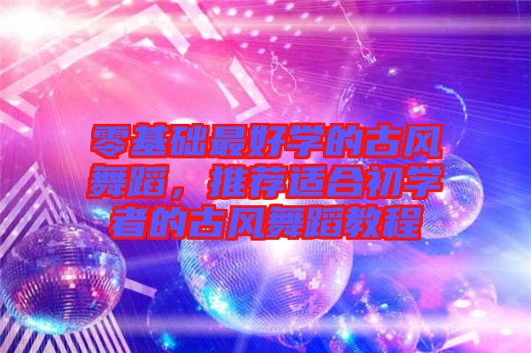 零基礎最好學的古風舞蹈，推薦適合初學者的古風舞蹈教程