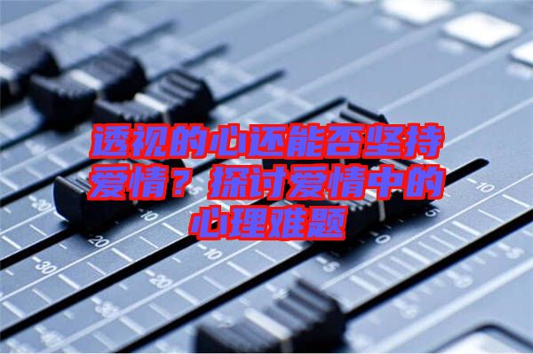 透視的心還能否堅(jiān)持愛(ài)情?探討愛(ài)情中的心理難題