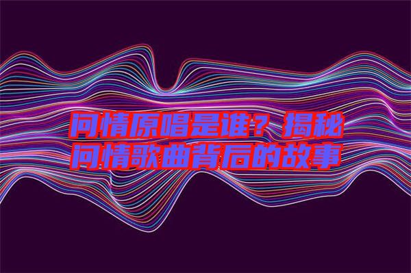 問(wèn)情原唱是誰(shuí)?揭秘問(wèn)情歌曲背后的故事