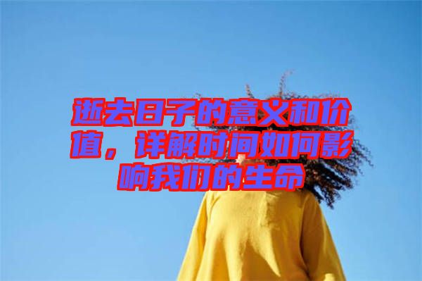 逝去日子的意義和價(jià)值,詳解時(shí)間如何影響我們的生命
