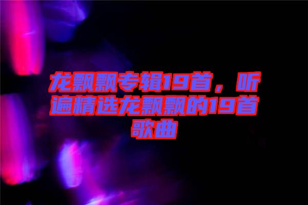 龍飄飄專輯19首,聽遍精選龍飄飄的19首歌曲