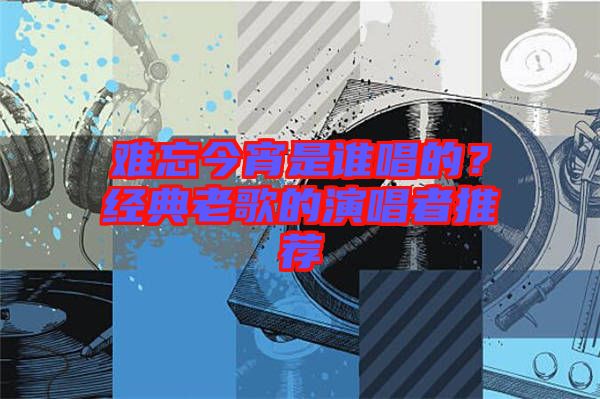 難忘今宵是誰唱的?經(jīng)典老歌的演唱者推薦