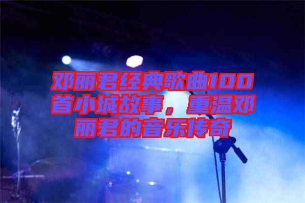 鄧麗君經(jīng)典歌曲100首小城故事,重溫鄧麗君的音樂傳奇