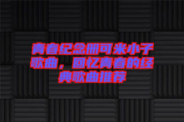 青春紀(jì)念冊(cè)可米小子歌曲,回憶青春的經(jīng)典歌曲推薦