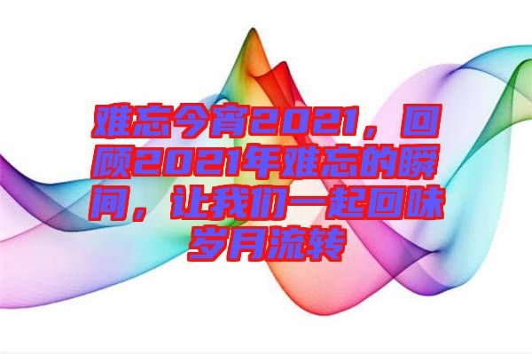 難忘今宵2021,回顧2021年難忘的瞬間,讓我們一起回味歲月流轉