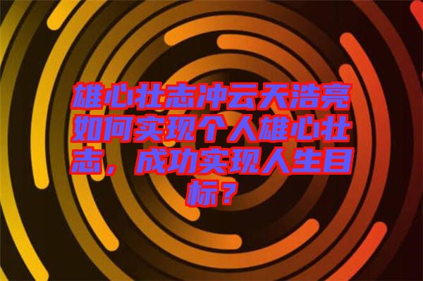 雄心壯志沖云天浩亮如何實現個人雄心壯志,成功實現人生目標?