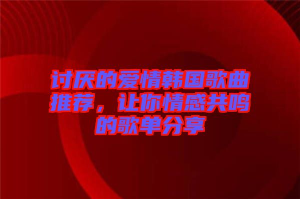 討厭的愛情韓國歌曲推薦,讓你情感共鳴的歌單分享