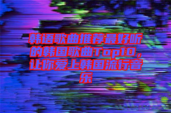 韓語歌曲推薦最好聽的韓國歌曲Top10，讓你愛上韓國流行音樂