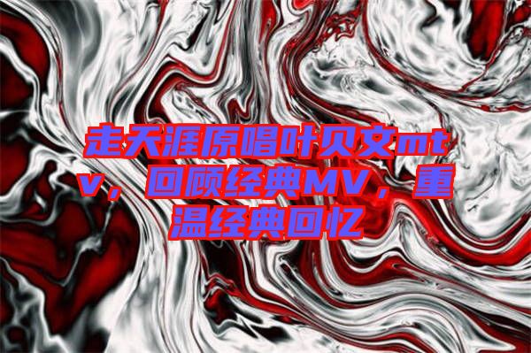 走天涯原唱葉貝文mtv,回顧經(jīng)典MV,重溫經(jīng)典回憶