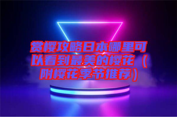 賞櫻攻略日本哪里可以看到最美的櫻花(附櫻花季節(jié)推薦)