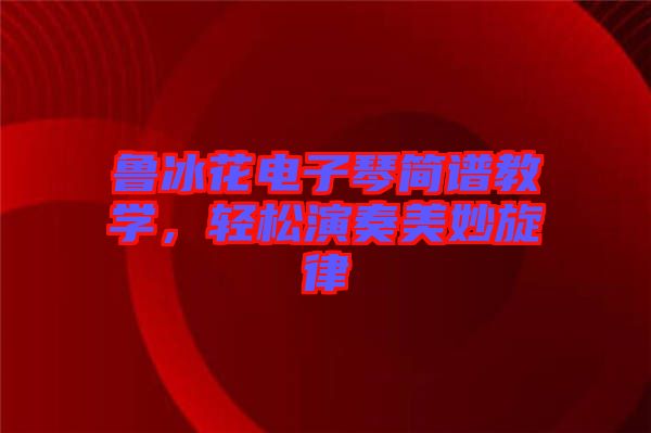 魯冰花電子琴簡譜教學(xué),輕松演奏美妙旋律