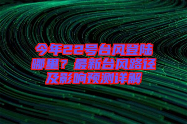 今年22號臺風登陸哪里?最新臺風路徑及影響預測詳解
