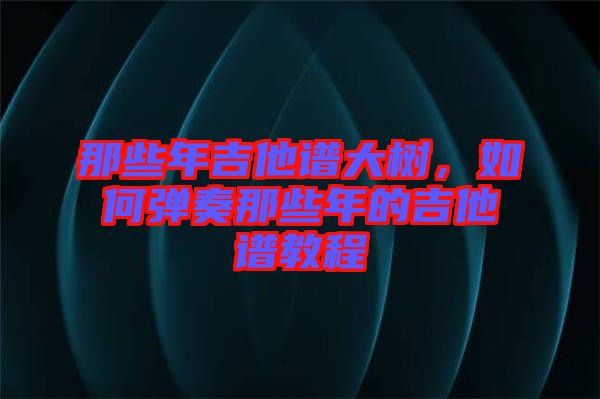 那些年吉他譜大樹(shù),如何彈奏那些年的吉他譜教程