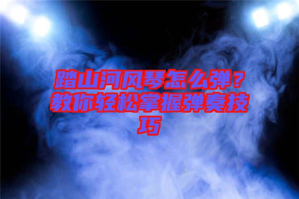 踏山河風(fēng)琴怎么彈?教你輕松掌握彈奏技巧