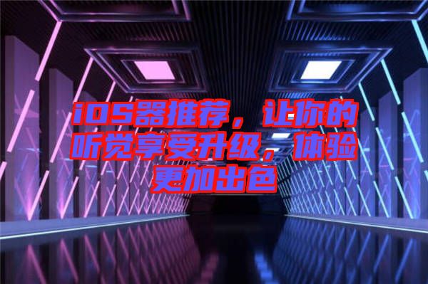 iOS器推薦,讓你的聽覺享受升級,體驗更加出色