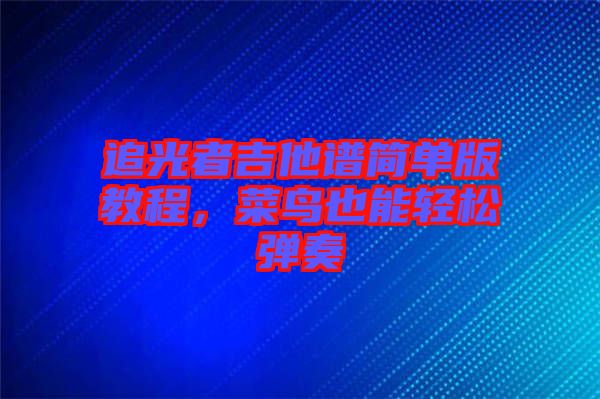 追光者吉他譜簡單版教程,菜鳥也能輕松彈奏
