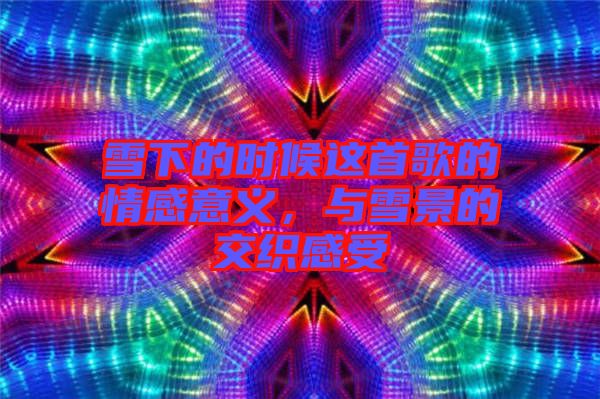 雪下的時(shí)候這首歌的情感意義,與雪景的交織感受