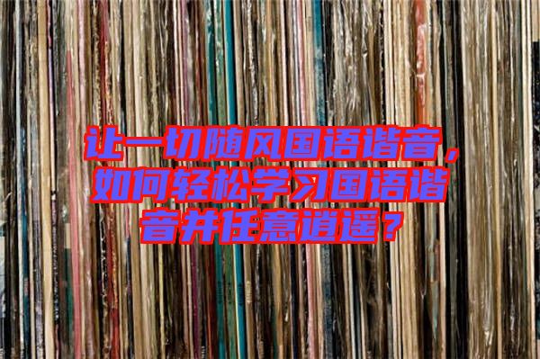 讓一切隨風(fēng)國(guó)語(yǔ)諧音,如何輕松學(xué)習(xí)國(guó)語(yǔ)諧音并任意逍遙?