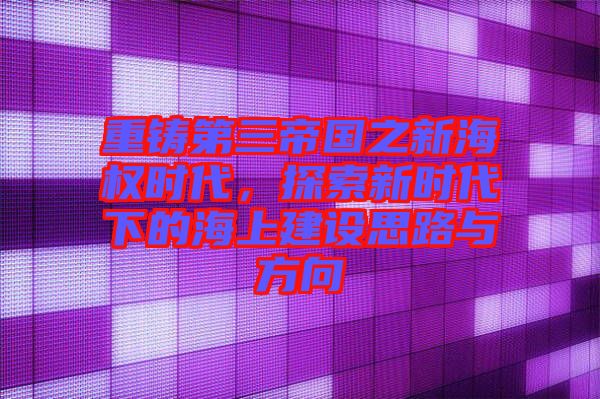 重鑄第三帝國之新海權(quán)時代,探索新時代下的海上建設(shè)思路與方向