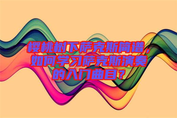 櫻桃樹(shù)下薩克斯簡(jiǎn)譜,如何學(xué)習(xí)薩克斯演奏的入門(mén)曲目?