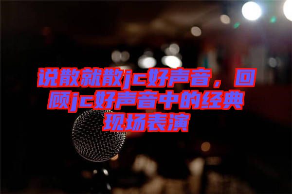 說(shuō)散就散jc好聲音,回顧jc好聲音中的經(jīng)典現(xiàn)場(chǎng)表演