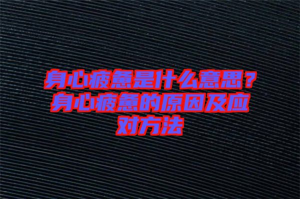 身心疲憊是什么意思?身心疲憊的原因及應對方法
