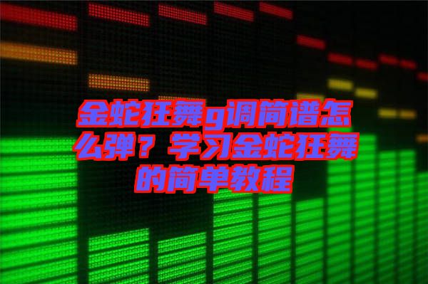 金蛇狂舞g調簡譜怎么彈?學習金蛇狂舞的簡單教程