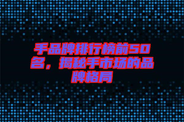 手品牌排行榜前50名,揭秘手市場(chǎng)的品牌格局