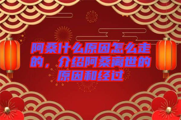 阿桑什么原因怎么走的,介紹阿桑離世的原因和經過