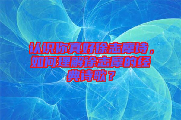 認識你真好徐志摩詩,如何理解徐志摩的經典詩歌?