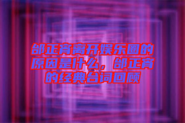 邰正宵離開娛樂圈的原因是什么,邰正宵的經(jīng)典臺詞回顧