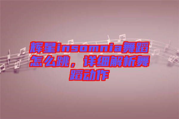 輝星insomnia舞蹈怎么跳,詳細(xì)解析舞蹈動作