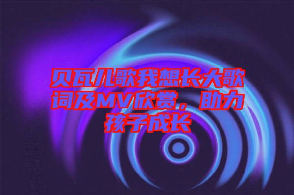 貝瓦兒歌我想長(zhǎng)大歌詞及MV欣賞,助力孩子成長(zhǎng)