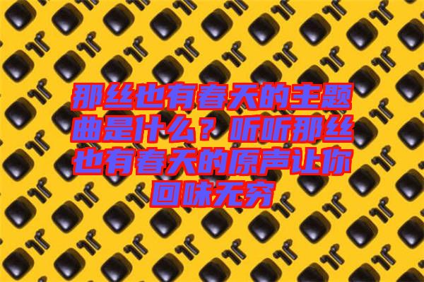 那絲也有春天的主題曲是什么?聽聽那絲也有春天的原聲讓你回味無窮