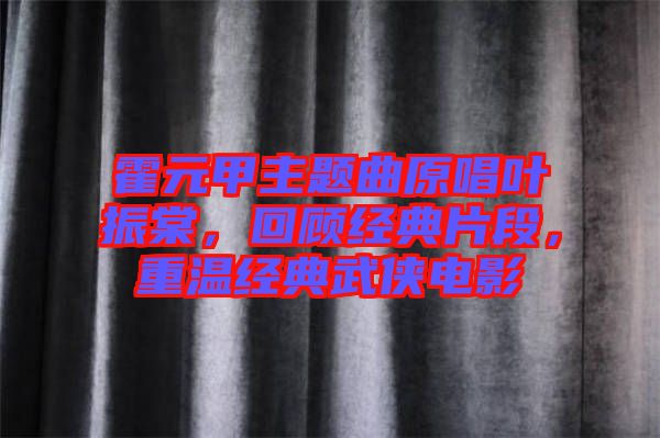 霍元甲主題曲原唱葉振棠，回顧經典片段，重溫經典武俠電影