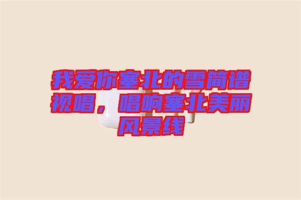 我愛你塞北的雪簡譜視唱,唱響塞北美麗風(fēng)景線