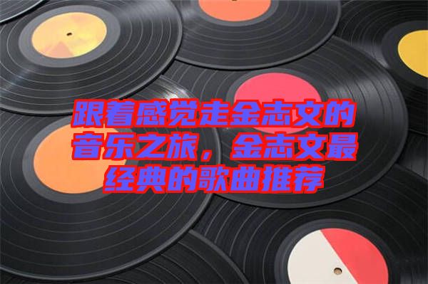 跟著感覺走金志文的音樂之旅,金志文最經典的歌曲推薦