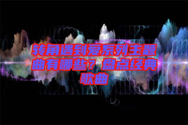 轉(zhuǎn)角遇到愛系列主題曲有哪些?盤點經(jīng)典歌曲