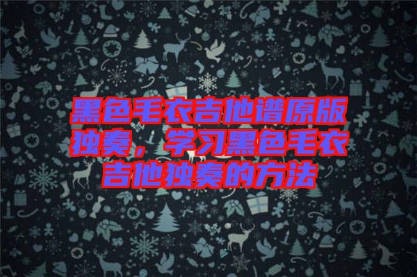 黑色毛衣吉他譜原版獨奏，學習黑色毛衣吉他獨奏的方法