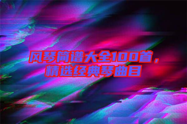 風琴簡譜大全100首,精選經典琴曲目