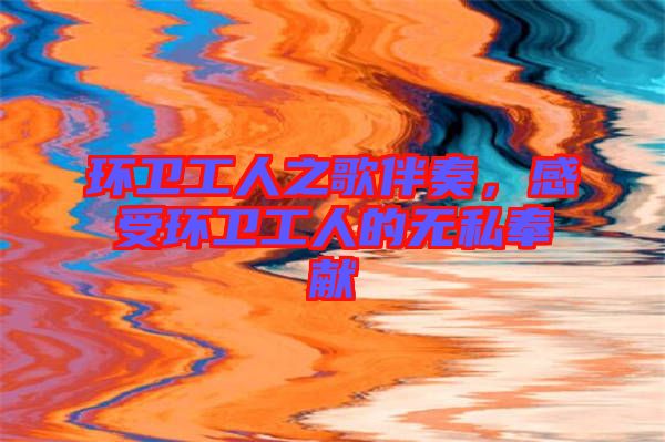 環衛工人之歌伴奏,感受環衛工人的無私奉獻