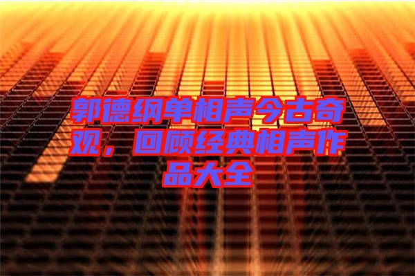郭德綱單相聲今古奇觀,回顧經典相聲作品大全