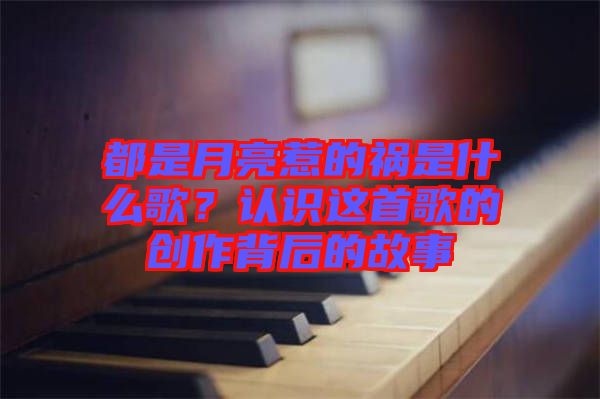 都是月亮惹的禍是什么歌?認識這首歌的創作背后的故事