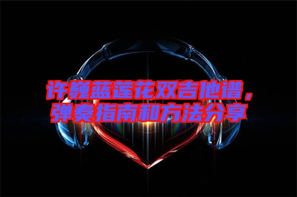 許巍藍(lán)蓮花雙吉他譜,彈奏指南和方法分享