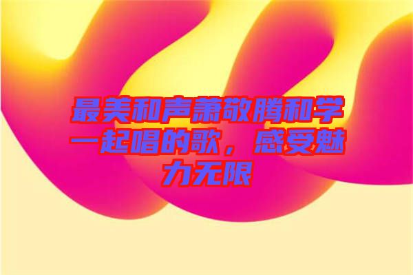 最美和聲蕭敬騰和學(xué)一起唱的歌,感受魅力無限