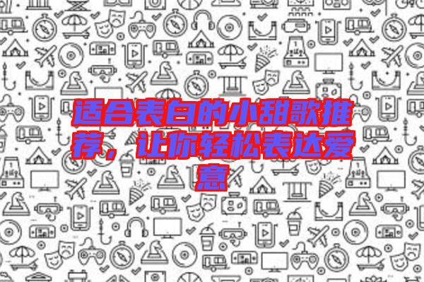 適合表白的小甜歌推薦,讓你輕松表達(dá)愛意