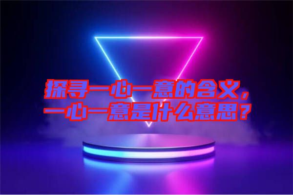 探尋一心一意的含義，一心一意是什么意思？