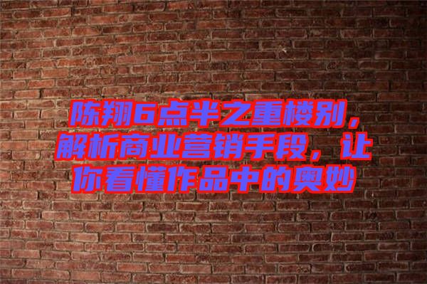 陳翔6點半之重樓別,解析商業(yè)營銷手段,讓你看懂作品中的奧妙