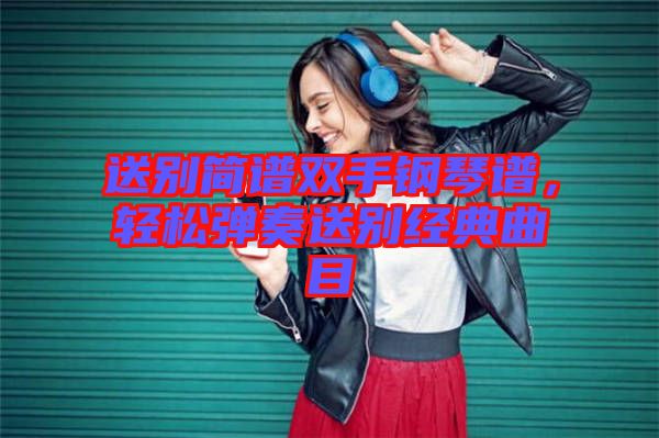 送別簡譜雙手鋼琴譜，輕松彈奏送別經典曲目